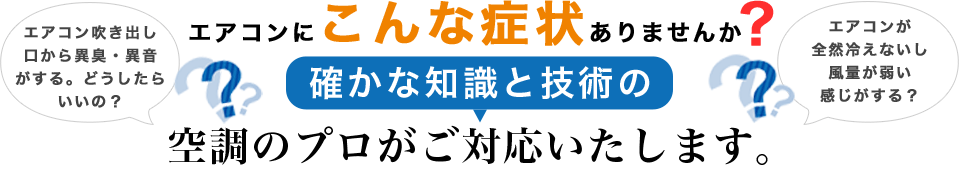 エアコンにこんな症状ありませんか?確かな知識と技術の空調のプロがご対応いたします。